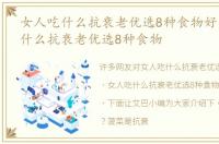 女人吃什么抗衰老优选8种食物好，女人吃什么抗衰老优选8种食物