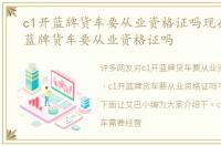 c1开蓝牌货车要从业资格证吗现在，c1开蓝牌货车要从业资格证吗