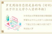 罗昊周扬青恋情是真的吗（好利来罗昊毕业于什么大学个人资料年龄）