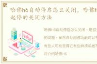 哈佛h6自动停启怎么关闭，哈佛H6的自动起停的关闭方法