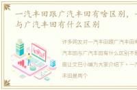 一汽丰田跟广汽丰田有啥区别，一汽丰田与广汽丰田有什么区别