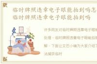 临时牌照违章电子眼能拍到吗怎么处理，临时牌照违章电子眼能拍到吗