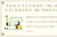 苹果10.21系统完美越狱，IOS 10.0.0 10.0.2完美越狱教程 IOS 10越狱方法介绍