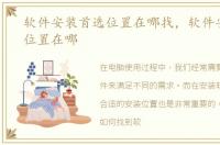软件安装首选位置在哪找，软件安装首选位置在哪