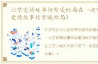 北京爱情故事杨紫曦结局在一起吗（北京爱情故事杨紫曦结局）