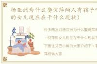 杨亚洲为什么娶倪萍两人有孩子吗（倪萍的女儿现在在干什么现状）