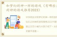 和梦幻封神一样的游戏（有哪些类似幻之封神的游戏推荐2023）