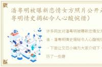 潘粤明被曝新恋情女方照片公开是谁（潘粤明情史揭秘令人心酸惋惜）