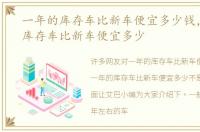 一年的库存车比新车便宜多少钱，一年的库存车比新车便宜多少
