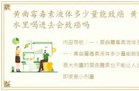 黄曲霉毒素液体多少量能致癌 黄曲霉素放水里喝进去会致癌吗