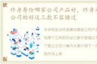 终身寿险哪家公司产品好，终身寿险哪个公司的好这三款不容错过