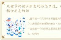 儿童节祝福女朋友的话怎么说，儿童节祝福女朋友的话