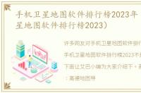 手机卫星地图软件排行榜2023年（手机卫星地图软件排行榜2023）