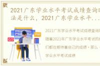 2021广东学业水平考试成绩查询时间及方法是什么，2021广东学业水平考试成绩查询时间及方法