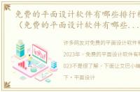 免费的平面设计软件有哪些排行榜2023年（免费的平面设计软件有哪些排行榜2023）