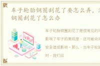 车子轮胎钢圈刮花了要怎么弄，汽车轮胎钢圈刮花了怎么办