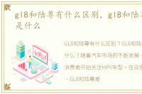 gl8和陆尊有什么区别，gl8和陆尊的区别是什么