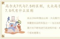 高尔夫7代与7.5的区别，大众高尔夫7代和7.5代有什么区别