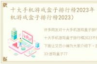 十大手机游戏盒子排行榜2023年（十大手机游戏盒子排行榜2023）