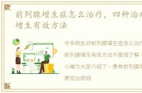 前列腺增生症怎么治疗，四种治疗前列腺增生有效方法