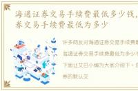 海通证券交易手续费最低多少钱，海通证券交易手续费最低为多少