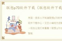 联想p70软件下载（联想软件下载中心）