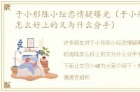 于小彤陈小纭恋情疑曝光（于小彤和海陆怎么好上的又为什么分手）