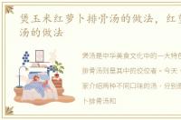 煲玉米红萝卜排骨汤的做法，红萝卜排骨汤的做法