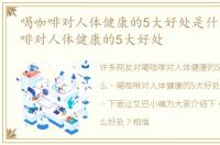 喝咖啡对人体健康的5大好处是什么，喝咖啡对人体健康的5大好处