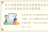 长江证券期权交易手续费最低怎么收费的，长江证券期权交易手续费最低怎么收