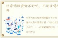 经常喝蜂蜜好不好呢，不适宜喝蜂蜜的人群