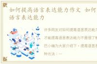 如何提高语言表达能力作文 如何才能提高语言表达能力