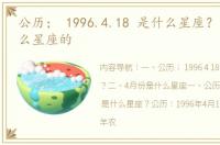 公历； 1996.4.18 是什么星座？ 418是什么星座的