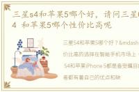 三星s4和苹果5哪个好，请问三星Galaxy S4 和苹果5哪个性价比高呢