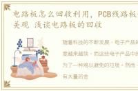 电路板怎么回收利用，PCB线路板如何设计美观 浅谈电路板的回收