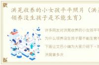 洪晃收养的小女孩平平照片（洪晃为什么领养没生孩子是不能生育）