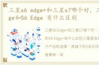 三星s6 edge+和三星s7哪个好，三星S6 Edge和S6 Edge 有什么区别