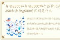 奔驰g350和奔驰g500哪个性价比高，奔驰g350和奔驰g500的区别是什么