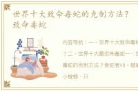 世界十大致命毒蛇的克制方法？ 全球十大致命毒蛇