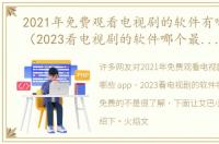 2021年免费观看电视剧的软件有哪些 app（2023看电视剧的软件哪个最全是免费的）