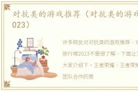 对抗类的游戏推荐（对抗类的游戏排行榜2023）