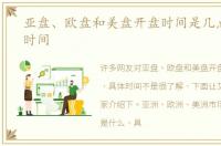 亚盘、欧盘和美盘开盘时间是几点，具体时间