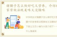 猪腰子怎么做好吃又营养，介绍猪腰子的家常做法既美味又没臊味