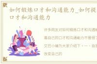 如何锻炼口才和沟通能力_如何提高自己的口才和沟通能力