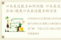 口头表达能力如何训练 口头表达能力训练方法-提高口头表达能力的方法