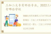 三加二大专有那些专业，2022三加二大专有哪些学校