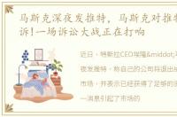 马斯克深夜发推特，马斯克对推特发起反诉!一场诉讼大战正在打响