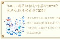 怀旧三国单机排行榜最新2023年（怀旧三国单机排行榜最新2023）
