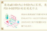 奥迪a8l45tfsi和55tfsi区别，奥迪A8L50TFSI和55TFSI的区别是什么