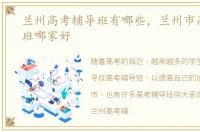 兰州高考辅导班有哪些，兰州市高考辅导班哪家好